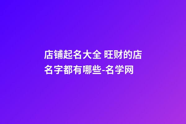 店铺起名大全 旺财的店名字都有哪些-名学网-第1张-店铺起名-玄机派